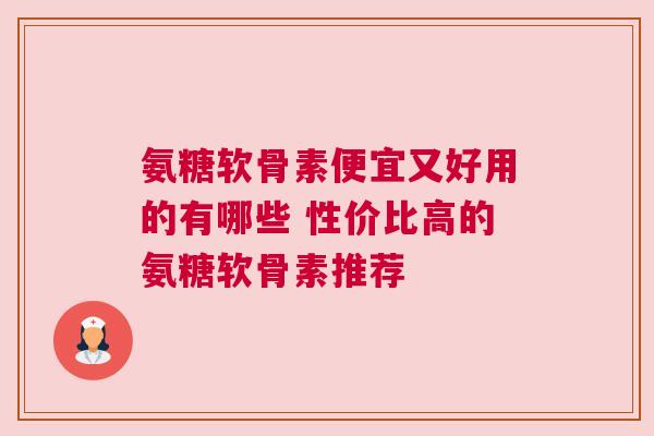 氨糖软骨素便宜又好用的有哪些 性价比高的氨糖软骨素推荐