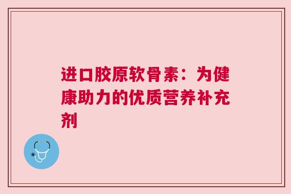 进口胶原软骨素：为健康助力的优质营养补充剂