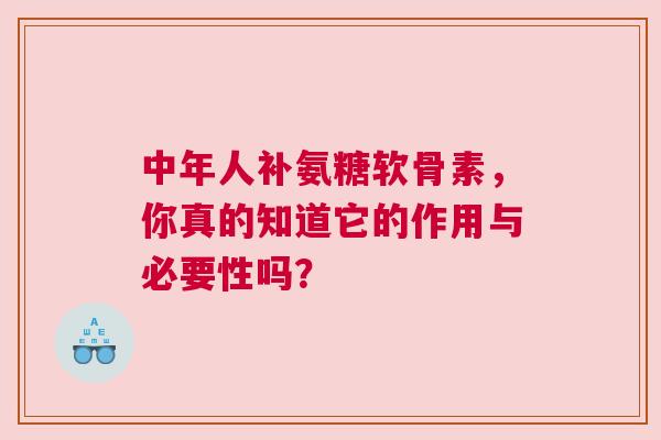 中年人补氨糖软骨素，你真的知道它的作用与必要性吗？