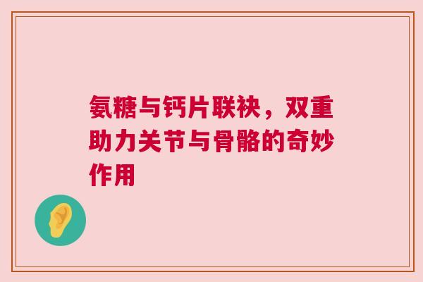 氨糖与钙片联袂，双重助力关节与骨骼的奇妙作用