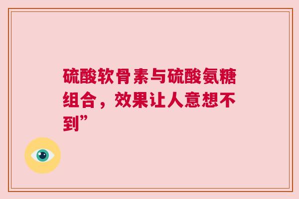 硫酸软骨素与硫酸氨糖组合，效果让人意想不到”