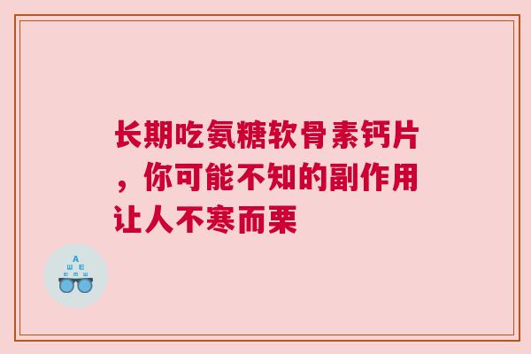 长期吃氨糖软骨素钙片，你可能不知的副作用让人不寒而栗