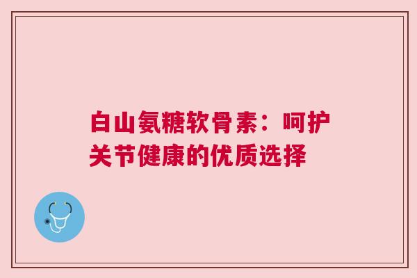 白山氨糖软骨素：呵护关节健康的优质选择