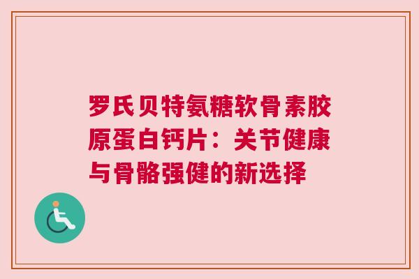 罗氏贝特氨糖软骨素胶原蛋白钙片：关节健康与骨骼强健的新选择