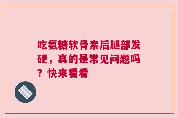 吃氨糖软骨素后腿部发硬，真的是常见问题吗？快来看看