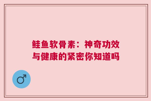 鲑鱼软骨素：神奇功效与健康的紧密你知道吗