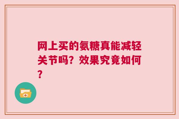 网上买的氨糖真能减轻关节吗？效果究竟如何？