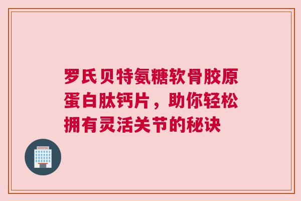 罗氏贝特氨糖软骨胶原蛋白肽钙片，助你轻松拥有灵活关节的秘诀