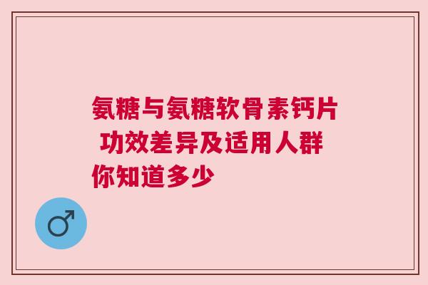 氨糖与氨糖软骨素钙片 功效差异及适用人群你知道多少