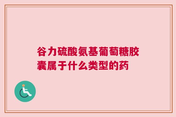 谷力硫酸氨基葡萄糖胶囊属于什么类型的药