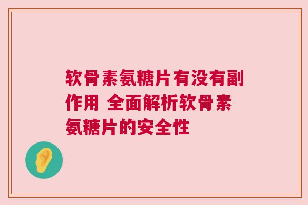 软骨素氨糖片有没有副作用 全面解析软骨素氨糖片的安全性