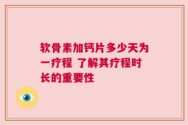 软骨素加钙片多少天为一疗程 了解其疗程时长的重要性