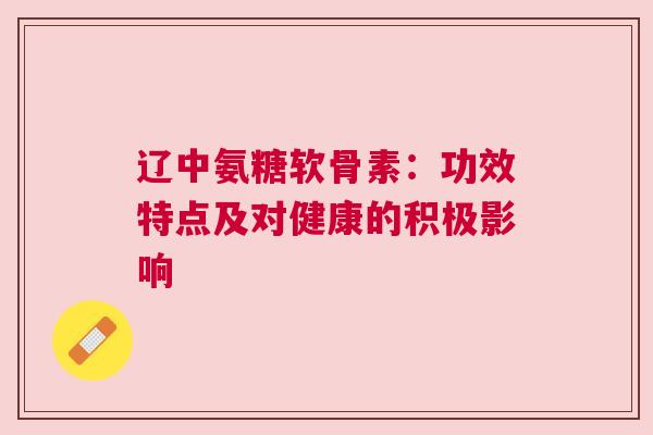 辽中氨糖软骨素：功效特点及对健康的积极影响