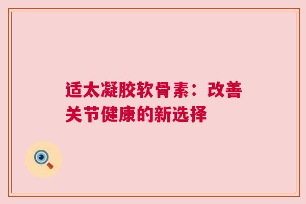 适太凝胶软骨素：改善关节健康的新选择