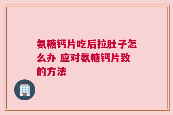 氨糖钙片吃后拉肚子怎么办 应对氨糖钙片致的方法