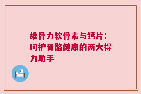 维骨力软骨素与钙片：呵护骨骼健康的两大得力助手