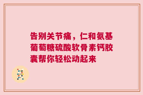 告别关节痛，仁和氨基葡萄糖硫酸软骨素钙胶囊帮你轻松动起来