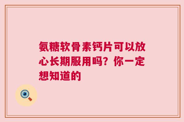 氨糖软骨素钙片可以放心长期服用吗？你一定想知道的