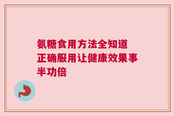 氨糖食用方法全知道 正确服用让健康效果事半功倍