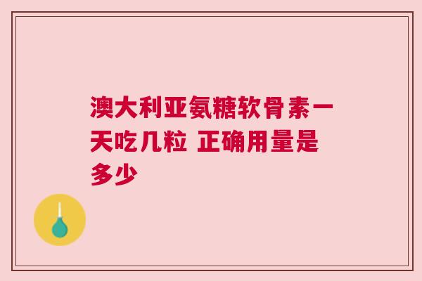 澳大利亚氨糖软骨素一天吃几粒 正确用量是多少