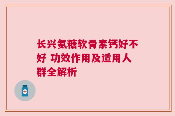 长兴氨糖软骨素钙好不好 功效作用及适用人群全解析