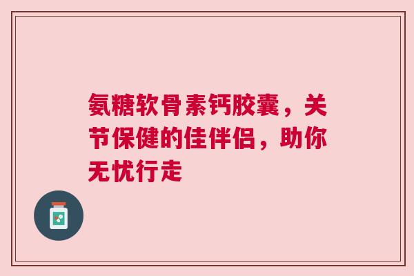 氨糖软骨素钙胶囊，关节保健的佳伴侣，助你无忧行走