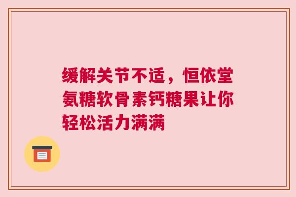 缓解关节不适，恒依堂氨糖软骨素钙糖果让你轻松活力满满