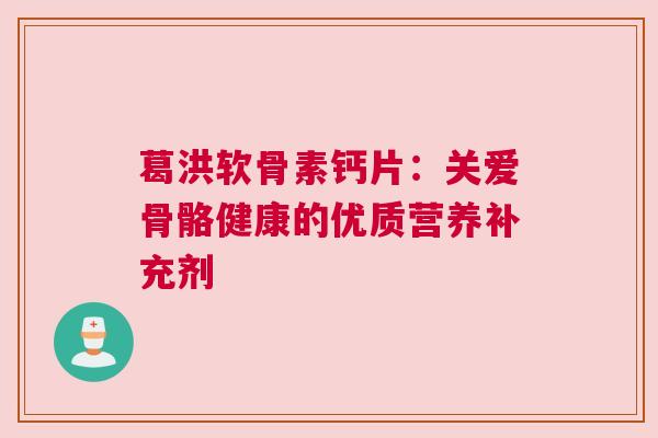 葛洪软骨素钙片：关爱骨骼健康的优质营养补充剂
