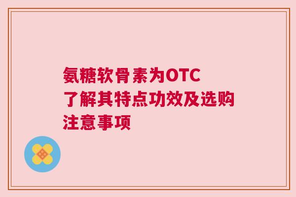 氨糖软骨素为OTC 了解其特点功效及选购注意事项