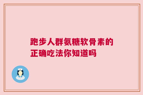 跑步人群氨糖软骨素的正确吃法你知道吗