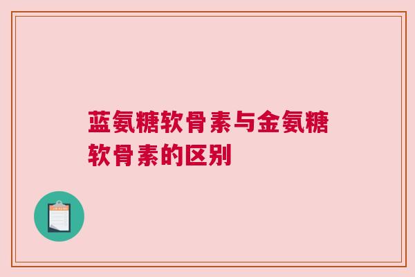 蓝氨糖软骨素与金氨糖软骨素的区别