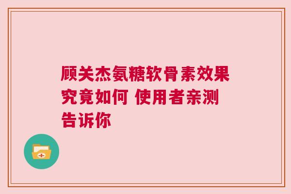 顾关杰氨糖软骨素效果究竟如何 使用者亲测告诉你