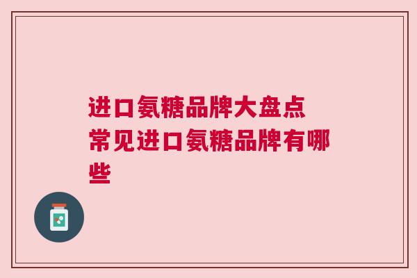 进口氨糖品牌大盘点 常见进口氨糖品牌有哪些