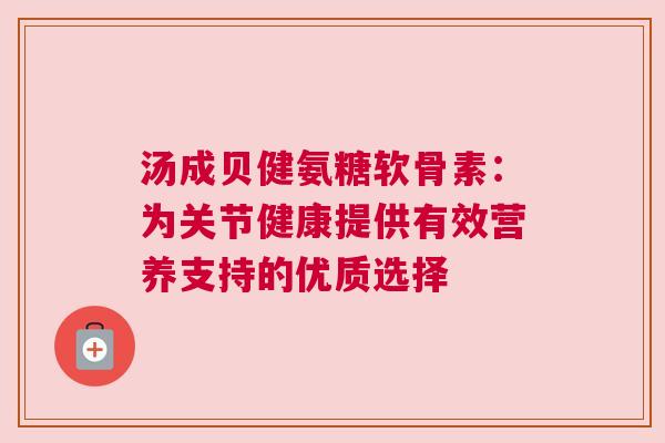 汤成贝健氨糖软骨素：为关节健康提供有效营养支持的优质选择