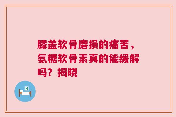 膝盖软骨磨损的痛苦，氨糖软骨素真的能缓解吗？揭晓