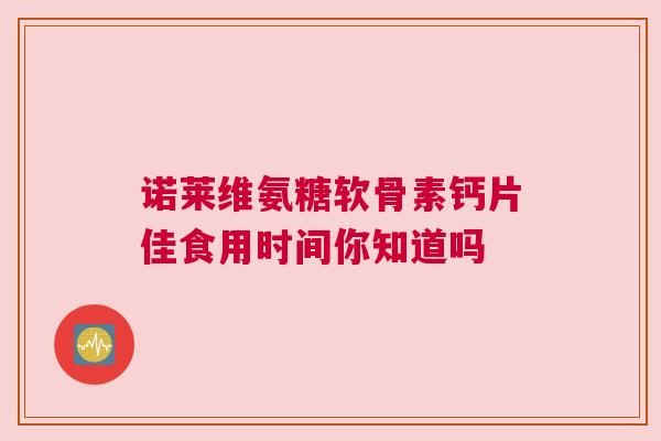 诺莱维氨糖软骨素钙片佳食用时间你知道吗