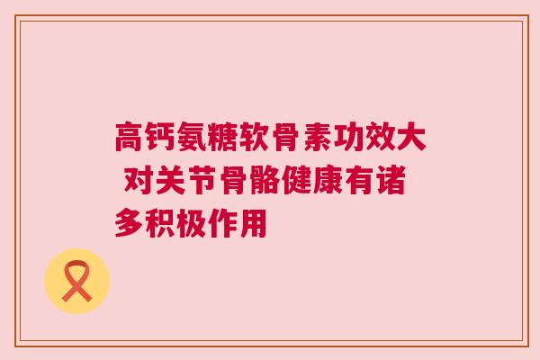 高钙氨糖软骨素功效大 对关节骨骼健康有诸多积极作用