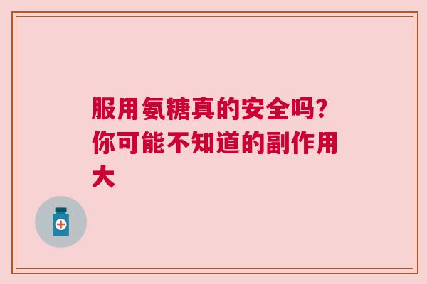 服用氨糖真的安全吗？你可能不知道的副作用大