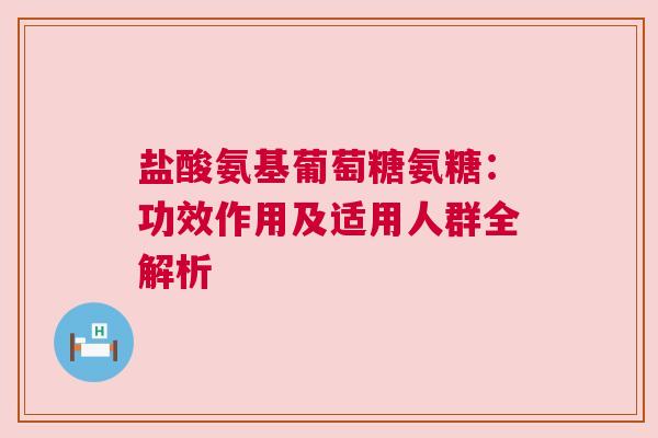 盐酸氨基葡萄糖氨糖：功效作用及适用人群全解析