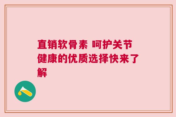直销软骨素 呵护关节健康的优质选择快来了解