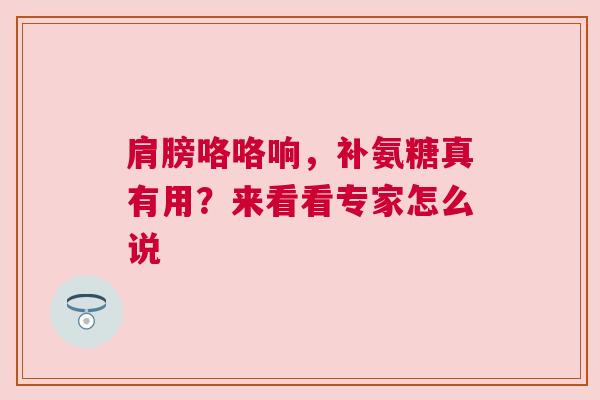 肩膀咯咯响，补氨糖真有用？来看看专家怎么说