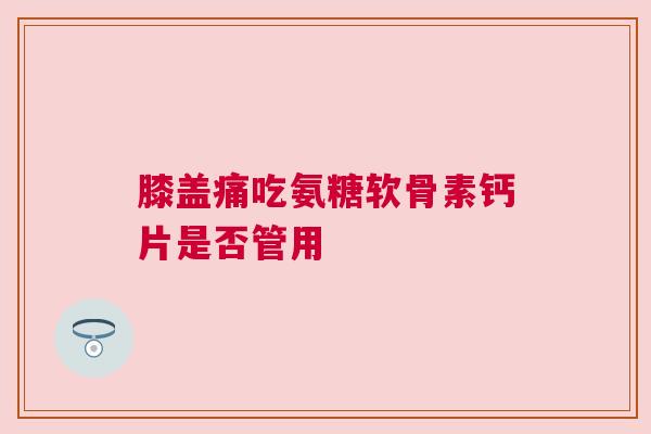 膝盖痛吃氨糖软骨素钙片是否管用