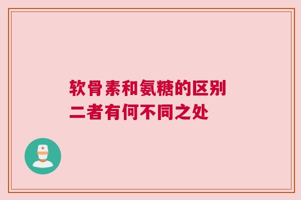 软骨素和氨糖的区别 二者有何不同之处