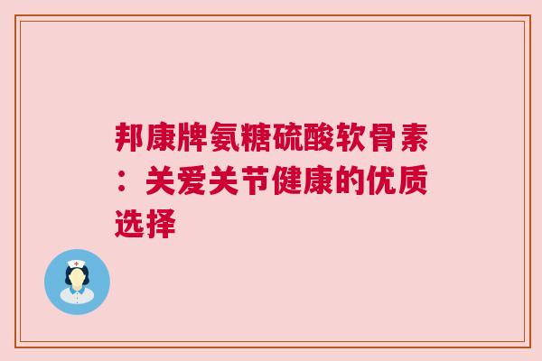 邦康牌氨糖硫酸软骨素：关爱关节健康的优质选择