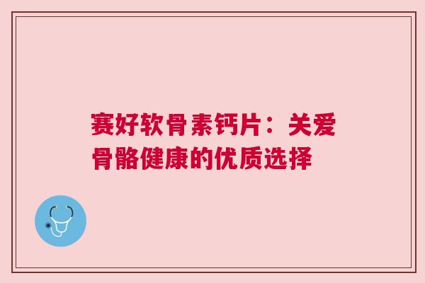 赛好软骨素钙片：关爱骨骼健康的优质选择