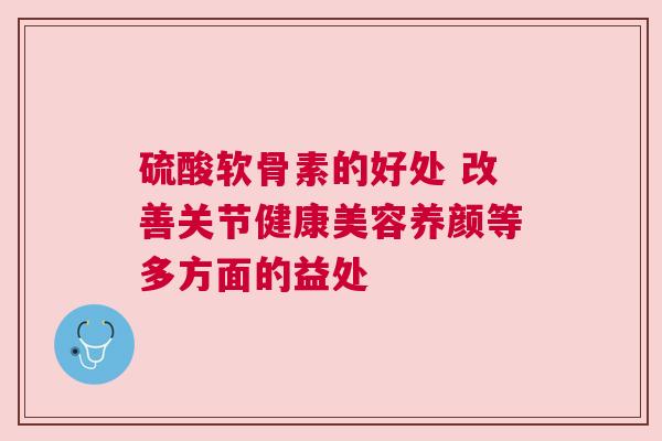 硫酸软骨素的好处 改善关节健康美容养颜等多方面的益处