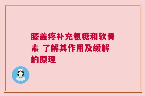 膝盖疼补充氨糖和软骨素 了解其作用及缓解的原理