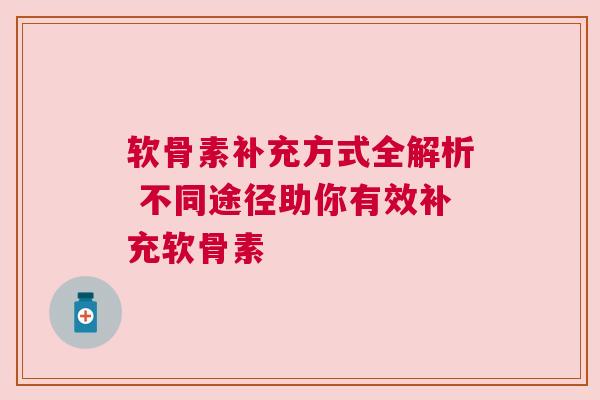 软骨素补充方式全解析 不同途径助你有效补充软骨素