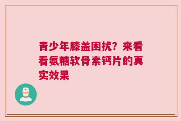 青少年膝盖困扰？来看看氨糖软骨素钙片的真实效果