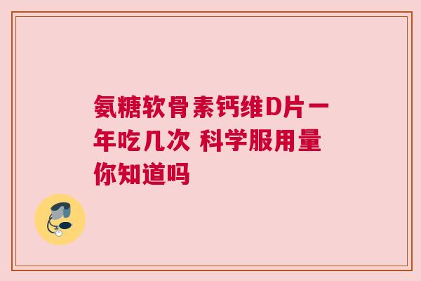 氨糖软骨素钙维D片一年吃几次 科学服用量你知道吗